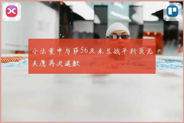 小法重申与萨56及米兰战平科莫无关愿再次道歉