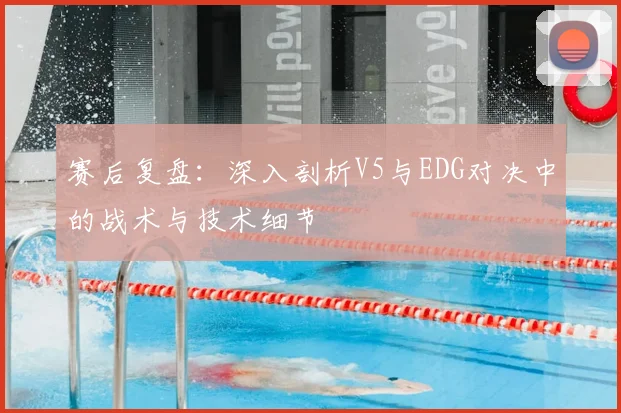 赛后复盘:深入剖析V5与EDG对决中的战术与技术细节