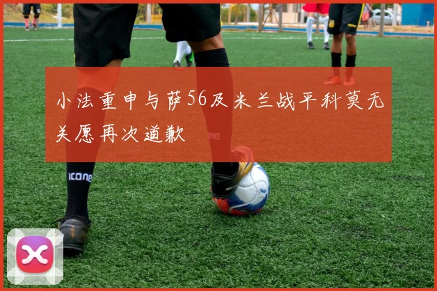 小法重申与萨56及米兰战平科莫无关愿再次道歉