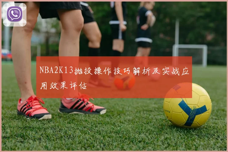 NBA2K13抛投操作技巧解析及实战应用效果评估