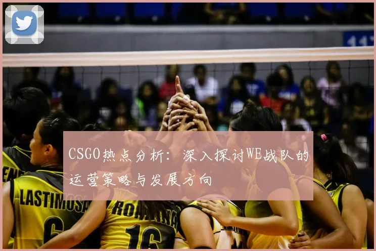 CSGO热点分析:深入探讨WE战队的运营策略与发展方向