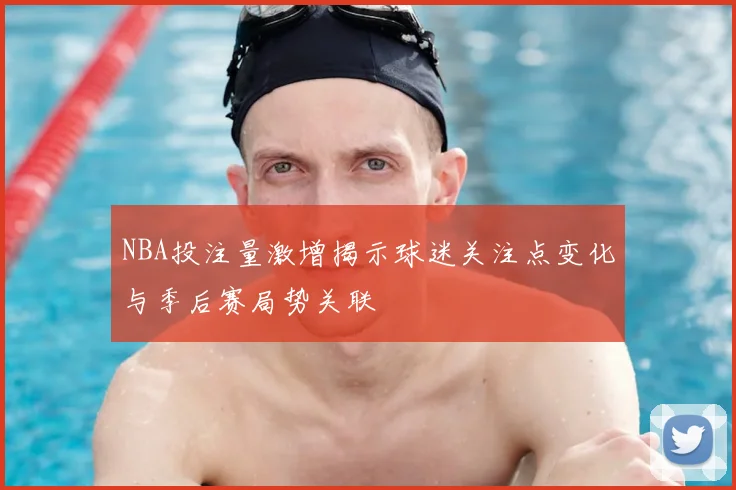 NBA投注量激增揭示球迷关注点变化与季后赛局势关联