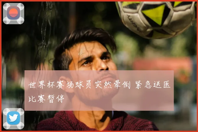 世界杯赛场球员突然晕倒 紧急送医比赛暂停