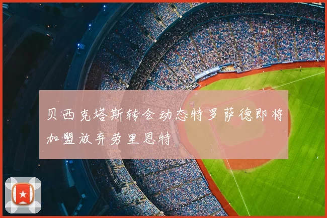 贝西克塔斯转会动态特罗萨德即将加盟放弃劳里恩特