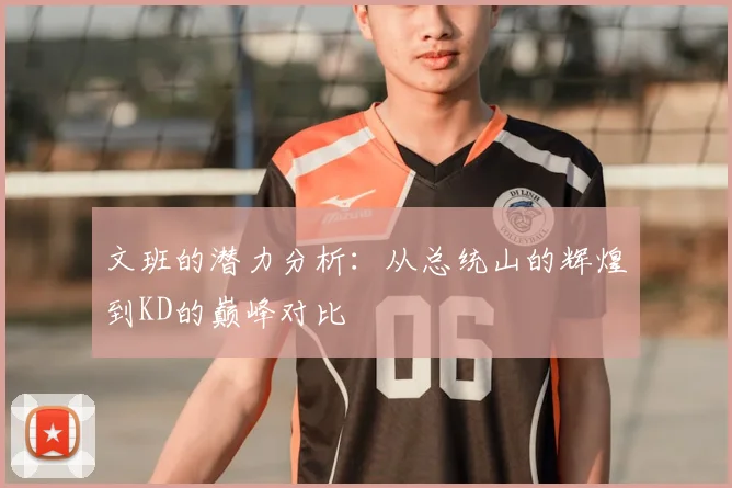 文班的潜力分析:从总统山的辉煌到KD的巅峰对比