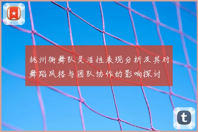 杭州街舞队灵活性表现分析及其对舞蹈风格与团队协作的影响探讨
