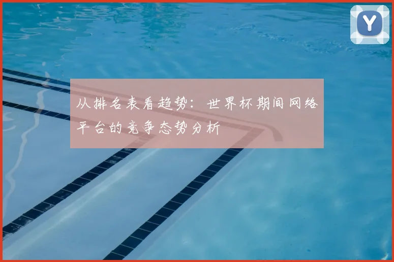 从排名表看趋势:世界杯期间网络平台的竞争态势分析