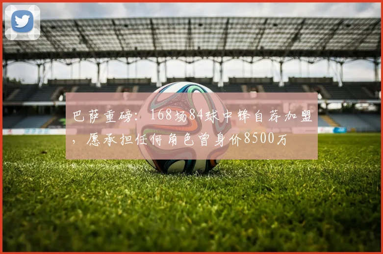 巴萨重磅:168场84球中锋自荐加盟,愿承担任何角色曾身价8500万