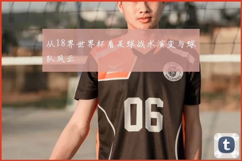 从18界世界杯看足球战术演变与球队风云