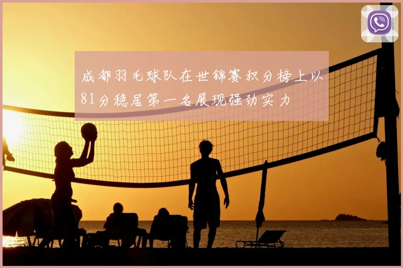成都羽毛球队在世锦赛积分榜上以81分稳居第一名展现强劲实力