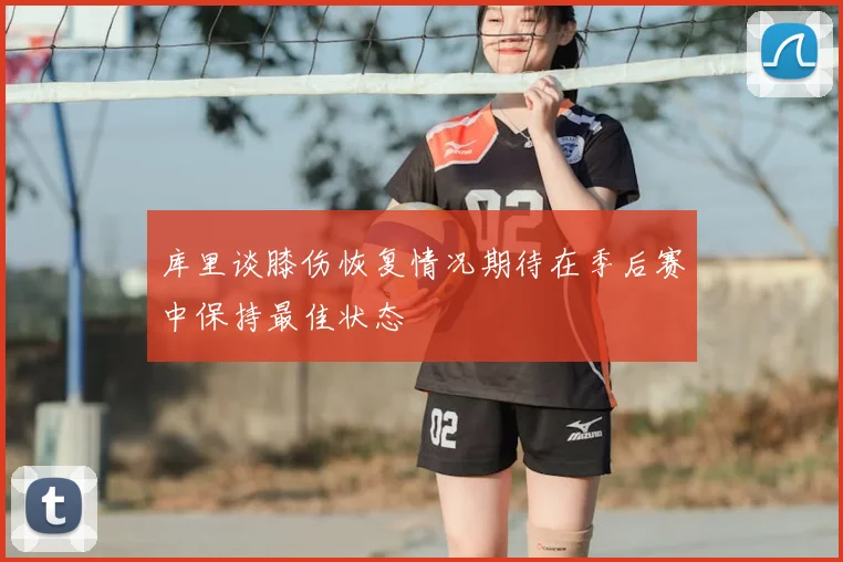 库里谈膝伤恢复情况期待在季后赛中保持最佳状态