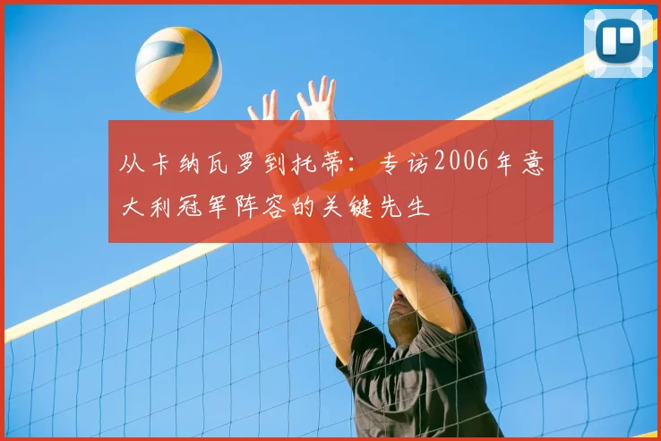 从卡纳瓦罗到托蒂:专访2006年意大利冠军阵容的关键先生