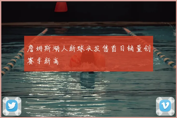 詹姆斯湖人新球衣发售首日销量创赛季新高