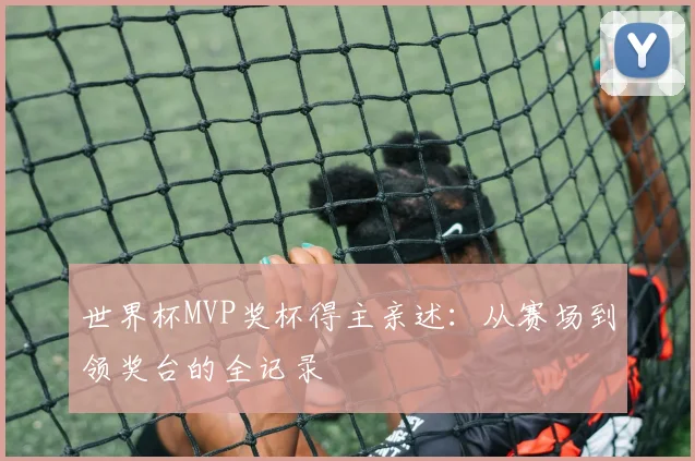 世界杯MVP奖杯得主亲述:从赛场到领奖台的全记录