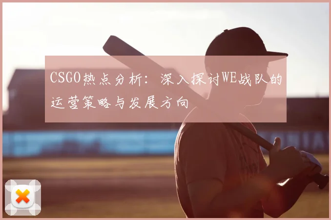 CSGO热点分析:深入探讨WE战队的运营策略与发展方向