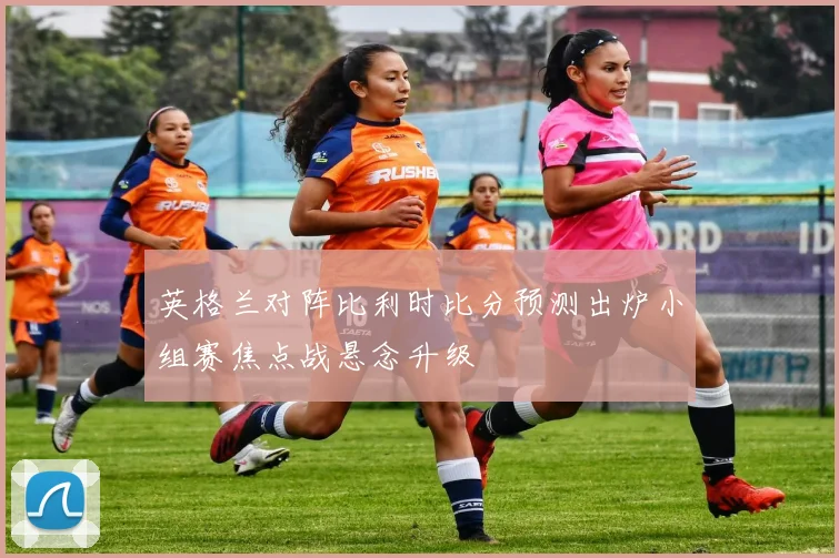 英格兰对阵比利时比分预测出炉小组赛焦点战悬念升级