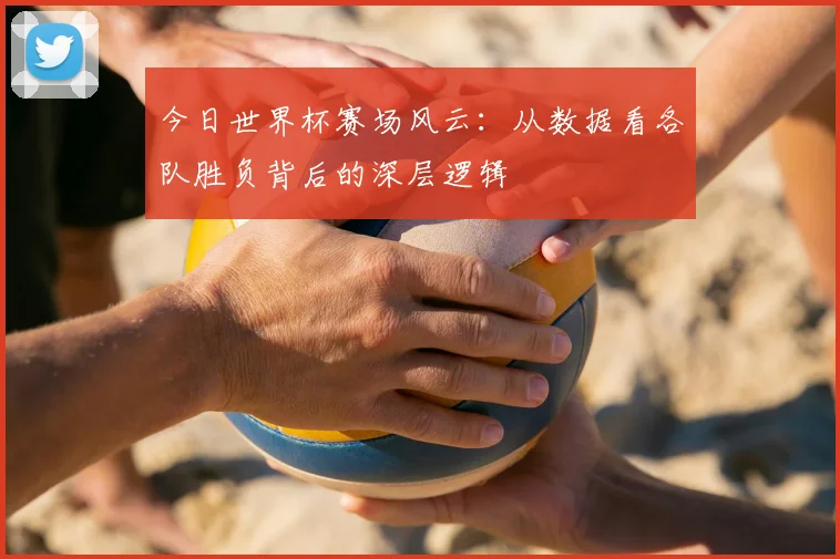 今日世界杯赛场风云:从数据看各队胜负背后的深层逻辑