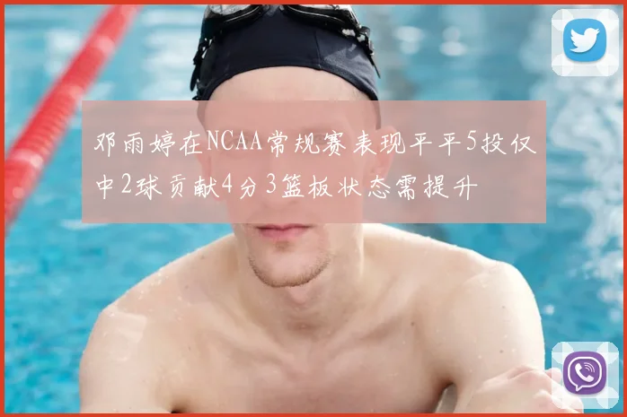 邓雨婷在NCAA常规赛表现平平5投仅中2球贡献4分3篮板状态需提升