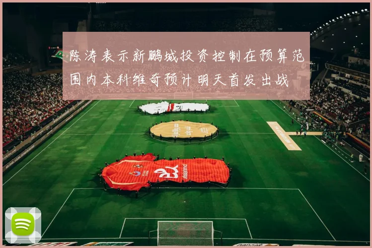 陈涛表示新鹏城投资控制在预算范围内本科维奇预计明天首发出战