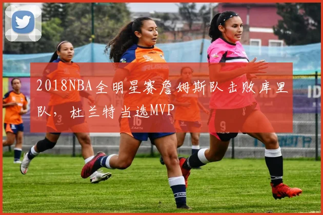 2018NBA全明星赛詹姆斯队击败库里队,杜兰特当选MVP