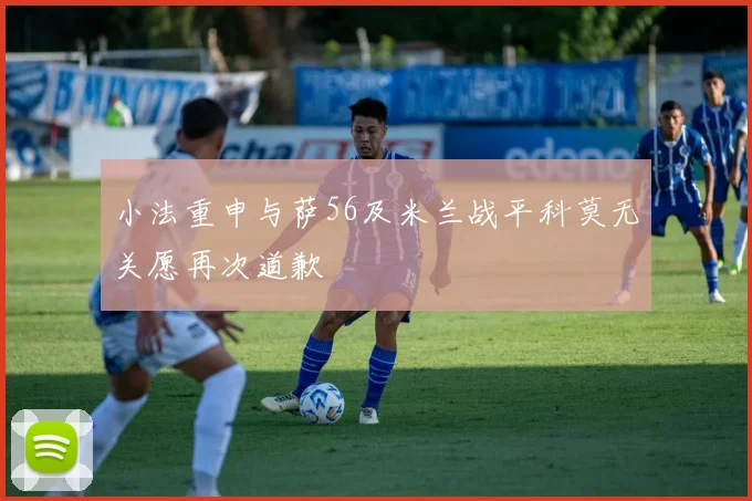 小法重申与萨56及米兰战平科莫无关愿再次道歉