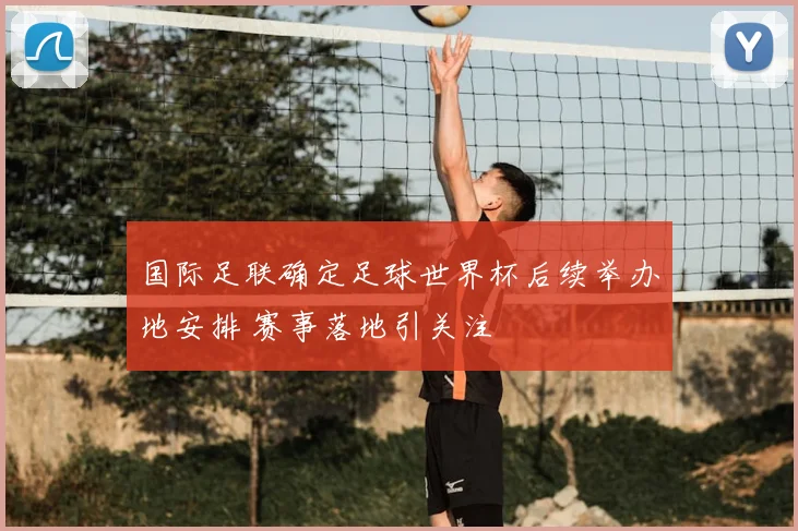 国际足联确定足球世界杯后续举办地安排 赛事落地引关注
