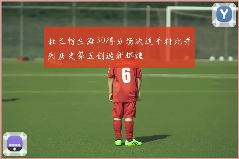 杜兰特生涯30得分场次追平科比并列历史第五创造新辉煌