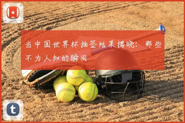 当中国世界杯抽签结果揭晓：那些不为人知的瞬间