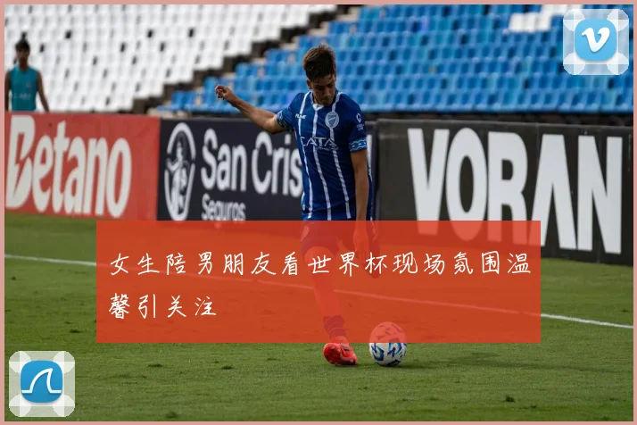 女生陪男朋友看世界杯现场氛围温馨引关注