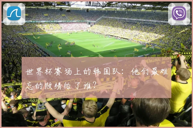 世界杯赛场上的韩国队:他们最难忘的败绩给了谁?
