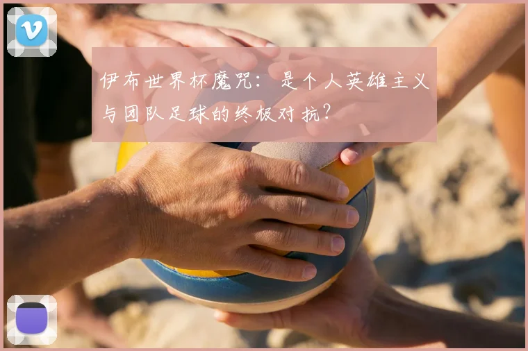 伊布世界杯魔咒:是个人英雄主义与团队足球的终极对抗?