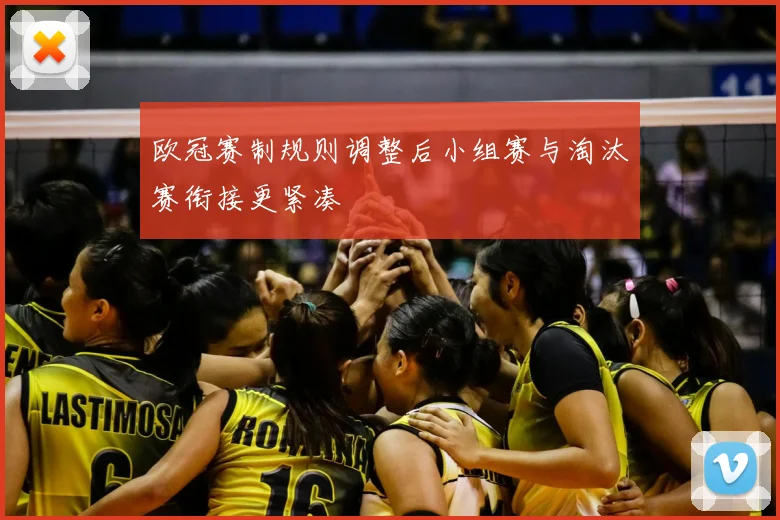 欧冠赛制规则调整后小组赛与淘汰赛衔接更紧凑