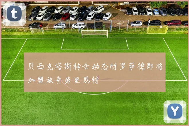 贝西克塔斯转会动态特罗萨德即将加盟放弃劳里恩特