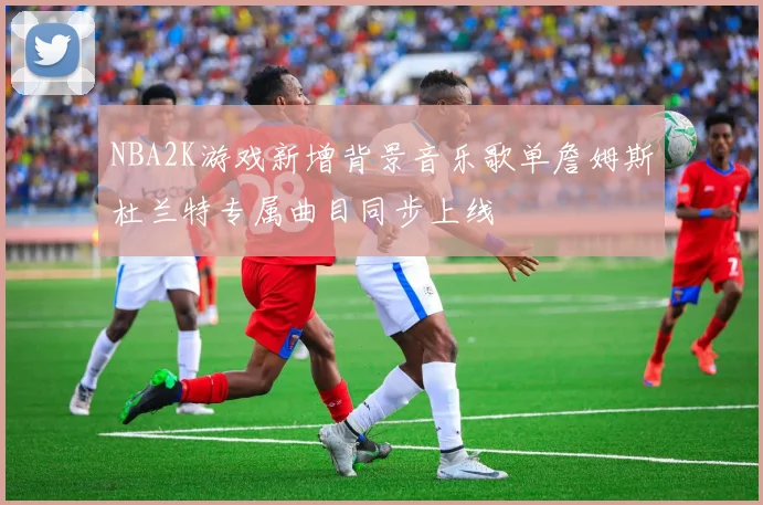NBA2K游戏新增背景音乐歌单詹姆斯杜兰特专属曲目同步上线