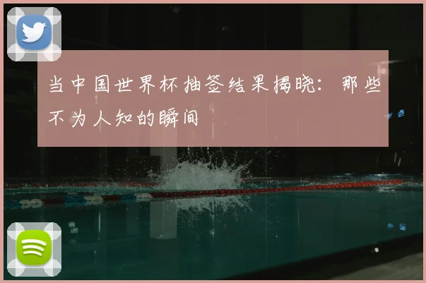 当中国世界杯抽签结果揭晓：那些不为人知的瞬间