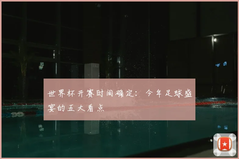 世界杯开赛时间确定:今年足球盛宴的五大看点