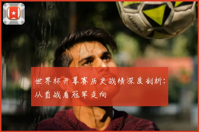 世界杯开幕赛历史战绩深度剖析:从首战看冠军走向