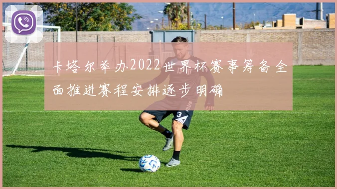 卡塔尔举办2022世界杯赛事筹备全面推进赛程安排逐步明确
