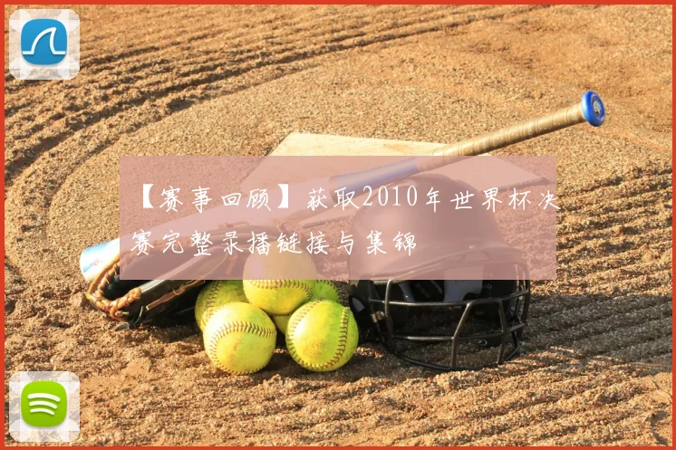 【赛事回顾】获取2010年世界杯决赛完整录播链接与集锦