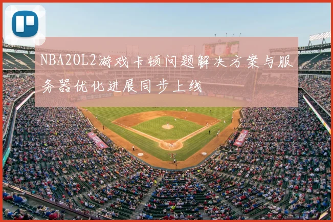 NBA2OL2游戏卡顿问题解决方案与服务器优化进展同步上线