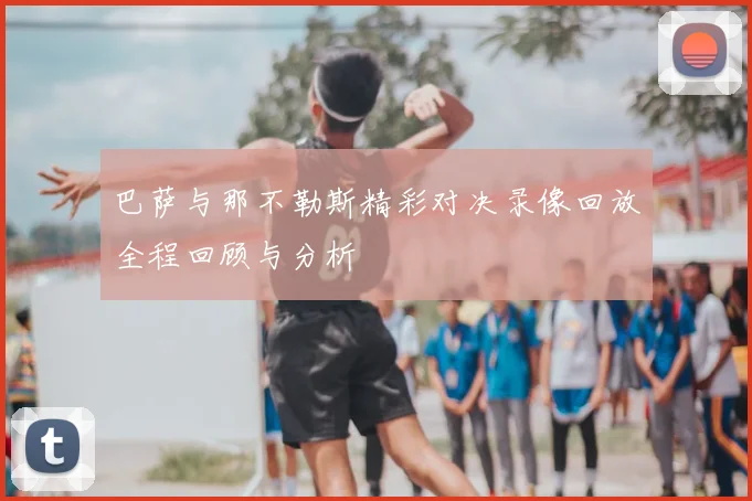 巴萨与那不勒斯精彩对决录像回放全程回顾与分析