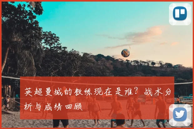 英超曼城的教练现在是谁？战术分析与成绩回顾