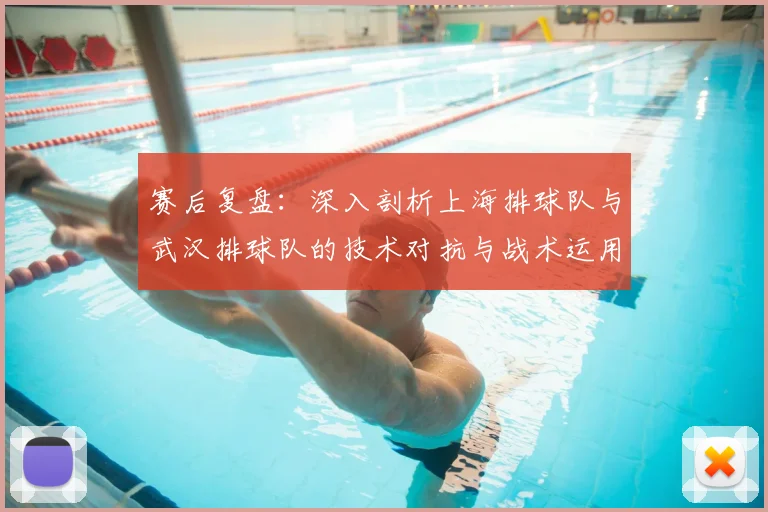 赛后复盘:深入剖析上海排球队与武汉排球队的技术对抗与战术运用